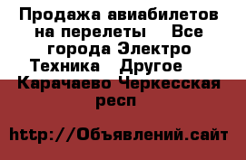 Продажа авиабилетов на перелеты  - Все города Электро-Техника » Другое   . Карачаево-Черкесская респ.